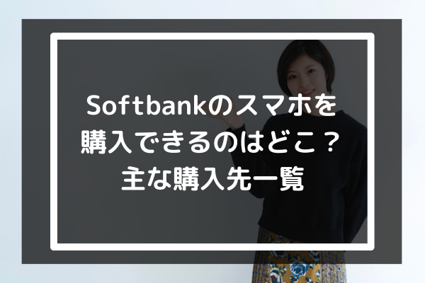 Softbankのスマホを購入できるのはどこ？主な購入先一覧
