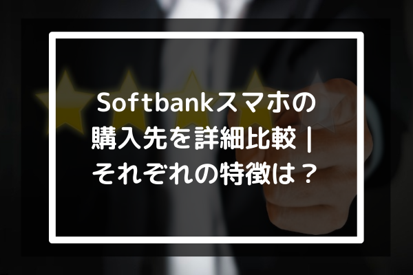Softbankスマホの購入先を詳細比較｜それぞれの特徴は？