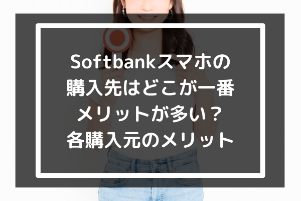 Softbankスマホの購入先はどこが一番メリットが多い？各購入元のメリット