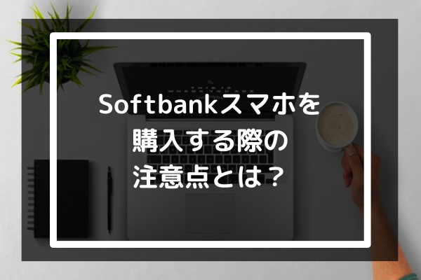 Softbankスマホを購入する際の注意点とは？