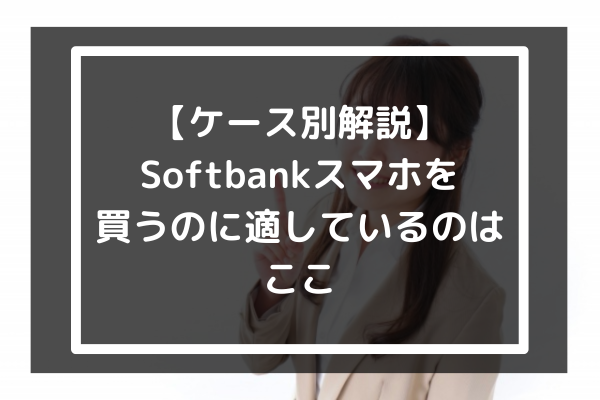 【ケース別解説】Softbankスマホを買うのに適しているのはここ