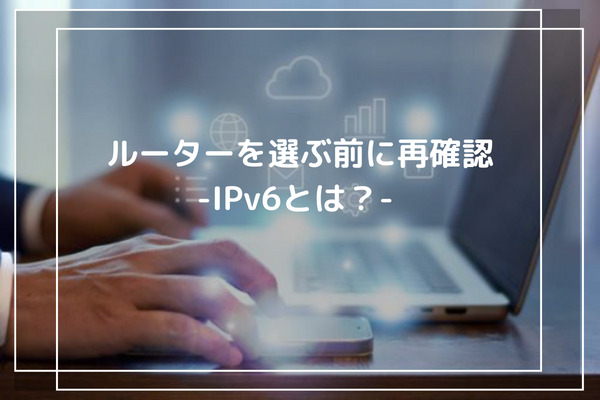 ルーターを選ぶ前に再確認-IPv6とは？-